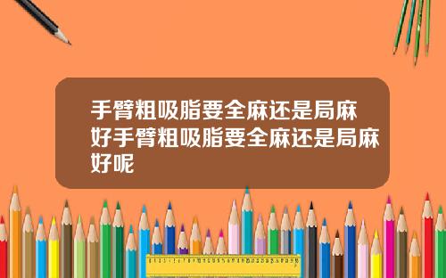 手臂粗吸脂要全麻还是局麻好手臂粗吸脂要全麻还是局麻好呢