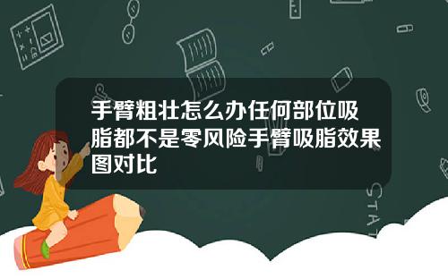 手臂粗壮怎么办任何部位吸脂都不是零风险手臂吸脂效果图对比