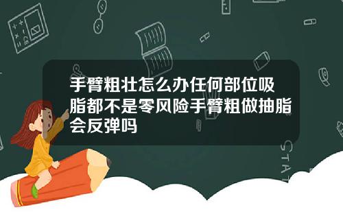 手臂粗壮怎么办任何部位吸脂都不是零风险手臂粗做抽脂会反弹吗