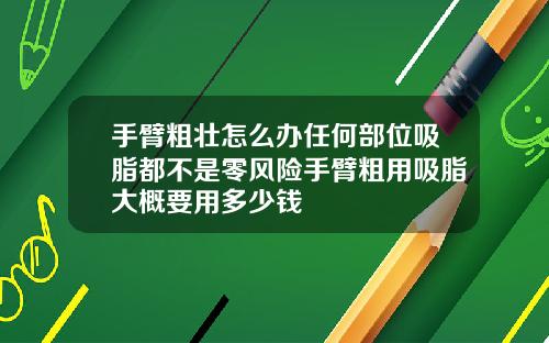 手臂粗壮怎么办任何部位吸脂都不是零风险手臂粗用吸脂大概要用多少钱