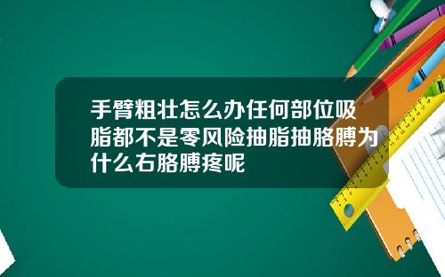 手臂粗壮怎么办任何部位吸脂都不是零风险抽脂抽胳膊为什么右胳膊疼呢