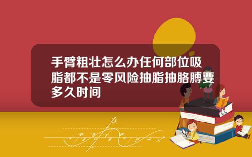 手臂粗壮怎么办任何部位吸脂都不是零风险抽脂抽胳膊要多久时间