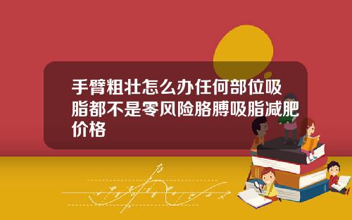 手臂粗壮怎么办任何部位吸脂都不是零风险胳膊吸脂减肥价格