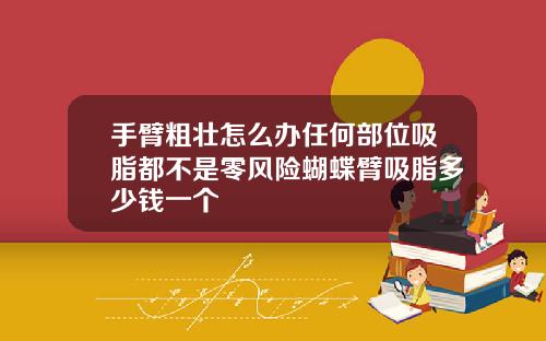 手臂粗壮怎么办任何部位吸脂都不是零风险蝴蝶臂吸脂多少钱一个