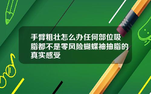 手臂粗壮怎么办任何部位吸脂都不是零风险蝴蝶袖抽脂的真实感受