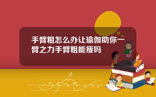 手臂粗怎么办让瑜伽助你一臂之力手臂粗能瘦吗