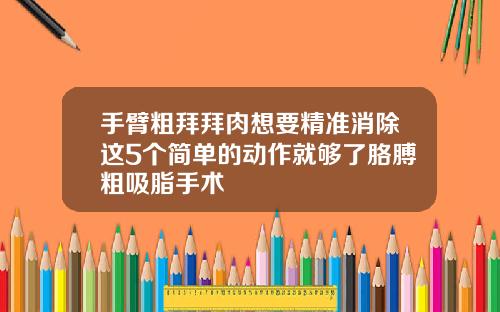 手臂粗拜拜肉想要精准消除这5个简单的动作就够了胳膊粗吸脂手术
