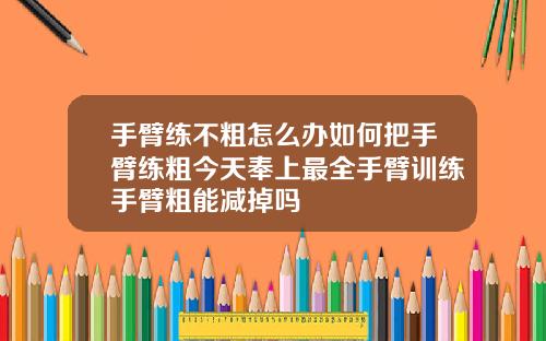 手臂练不粗怎么办如何把手臂练粗今天奉上最全手臂训练手臂粗能减掉吗