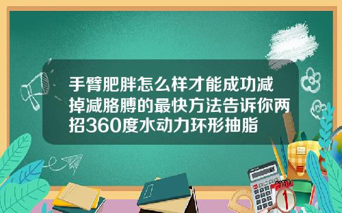 手臂肥胖怎么样才能成功减掉减胳膊的最快方法告诉你两招360度水动力环形抽脂