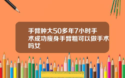 手臂肿大50多年7小时手术成功瘦身手臂粗可以做手术吗女
