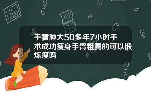 手臂肿大50多年7小时手术成功瘦身手臂粗真的可以锻炼瘦吗