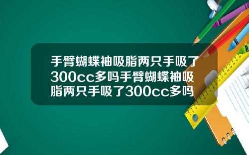 手臂蝴蝶袖吸脂两只手吸了300cc多吗手臂蝴蝶袖吸脂两只手吸了300cc多吗有影响吗