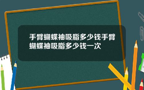 手臂蝴蝶袖吸脂多少钱手臂蝴蝶袖吸脂多少钱一次