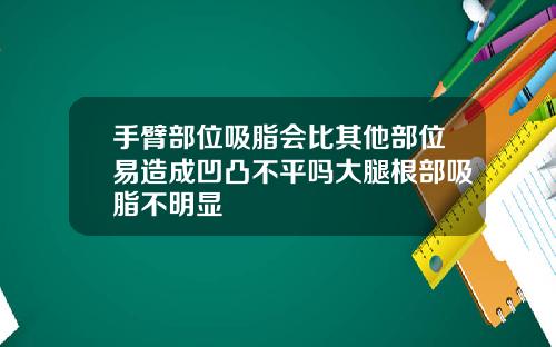 手臂部位吸脂会比其他部位易造成凹凸不平吗大腿根部吸脂不明显
