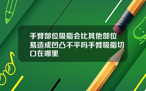手臂部位吸脂会比其他部位易造成凹凸不平吗手臂吸脂切口在哪里