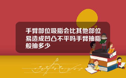 手臂部位吸脂会比其他部位易造成凹凸不平吗手臂抽脂一般抽多少
