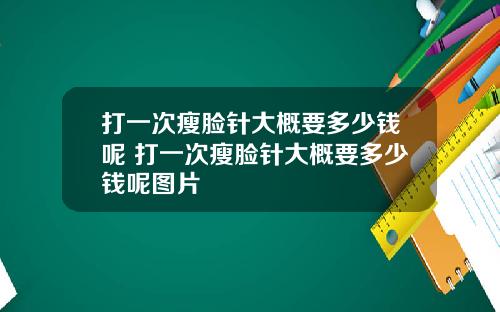 打一次瘦脸针大概要多少钱呢 打一次瘦脸针大概要多少钱呢图片