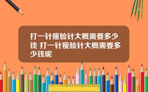 打一针瘦脸针大概需要多少钱 打一针瘦脸针大概需要多少钱呢