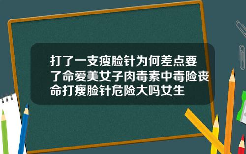 打了一支瘦脸针为何差点要了命爱美女子肉毒素中毒险丧命打瘦脸针危险大吗女生
