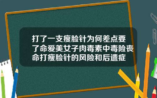打了一支瘦脸针为何差点要了命爱美女子肉毒素中毒险丧命打瘦脸针的风险和后遗症