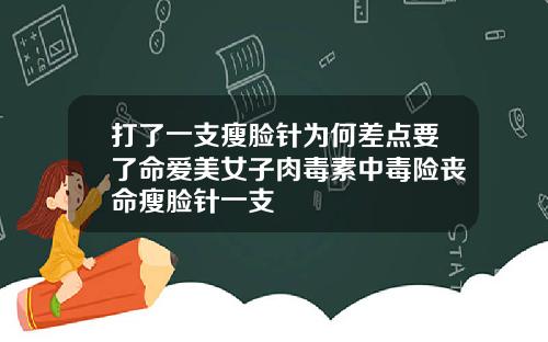 打了一支瘦脸针为何差点要了命爱美女子肉毒素中毒险丧命瘦脸针一支