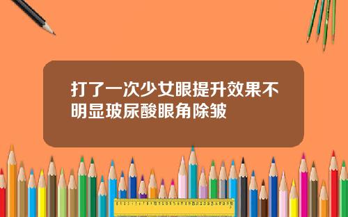 打了一次少女眼提升效果不明显玻尿酸眼角除皱
