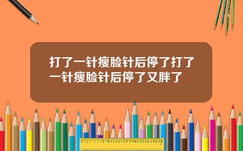 打了一针瘦脸针后停了打了一针瘦脸针后停了又胖了