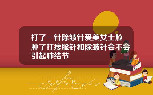 打了一针除皱针爱美女士脸肿了打瘦脸针和除皱针会不会引起肺结节
