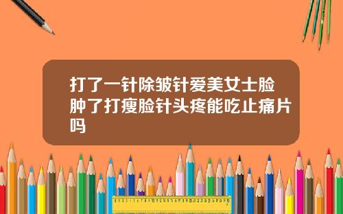 打了一针除皱针爱美女士脸肿了打瘦脸针头疼能吃止痛片吗