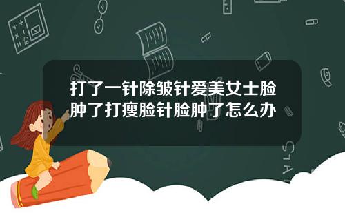 打了一针除皱针爱美女士脸肿了打瘦脸针脸肿了怎么办