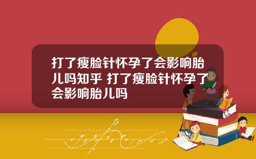 打了瘦脸针怀孕了会影响胎儿吗知乎 打了瘦脸针怀孕了会影响胎儿吗