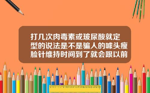打几次肉毒素或玻尿酸就定型的说法是不是骗人的噱头瘦脸针维持时间到了就会跟以前一样吗