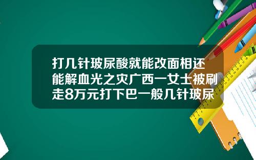 打几针玻尿酸就能改面相还能解血光之灾广西一女士被刷走8万元打下巴一般几针玻尿酸比较好