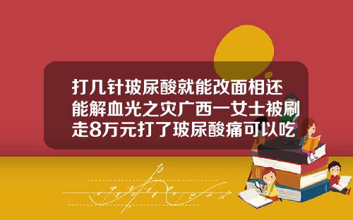 打几针玻尿酸就能改面相还能解血光之灾广西一女士被刷走8万元打了玻尿酸痛可以吃止痛药吗
