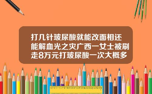 打几针玻尿酸就能改面相还能解血光之灾广西一女士被刷走8万元打玻尿酸一次大概多少钱