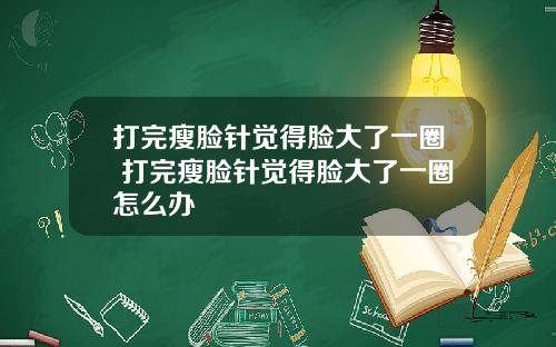 打完瘦脸针觉得脸大了一圈 打完瘦脸针觉得脸大了一圈怎么办