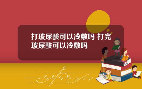 打玻尿酸可以冷敷吗 打完玻尿酸可以冷敷吗