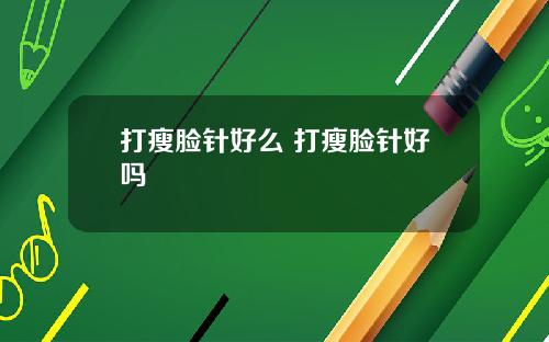 打瘦脸针好么 打瘦脸针好吗