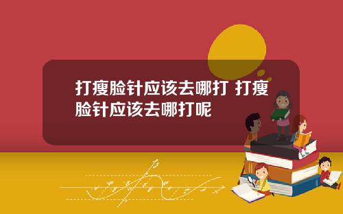 打瘦脸针应该去哪打 打瘦脸针应该去哪打呢