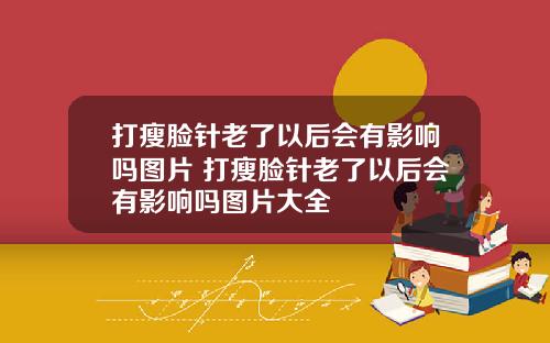 打瘦脸针老了以后会有影响吗图片 打瘦脸针老了以后会有影响吗图片大全