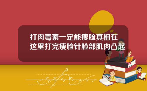 打肉毒素一定能瘦脸真相在这里打完瘦脸针脸部肌肉凸起