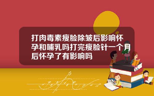 打肉毒素瘦脸除皱后影响怀孕和哺乳吗打完瘦脸针一个月后怀孕了有影响吗
