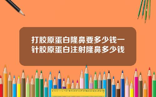打胶原蛋白隆鼻要多少钱一针胶原蛋白注射隆鼻多少钱