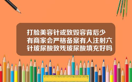 打脸美容针或致毁容背后少有商家会严格备案有人注射六针玻尿酸致残玻尿酸填充好吗会有副作用吗视频