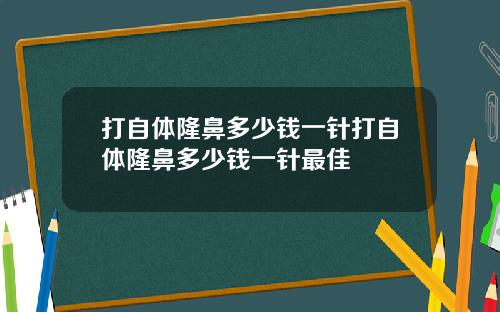 打自体隆鼻多少钱一针打自体隆鼻多少钱一针最佳
