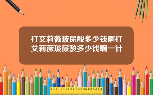 打艾莉薇玻尿酸多少钱啊打艾莉薇玻尿酸多少钱啊一针