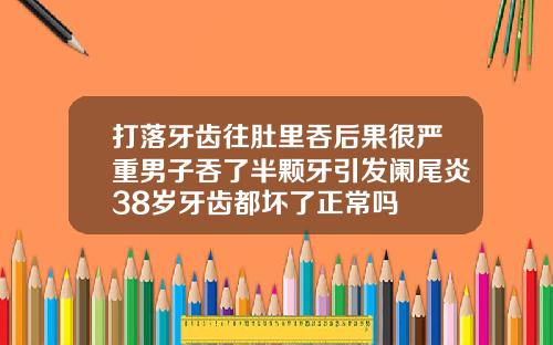 打落牙齿往肚里吞后果很严重男子吞了半颗牙引发阑尾炎38岁牙齿都坏了正常吗