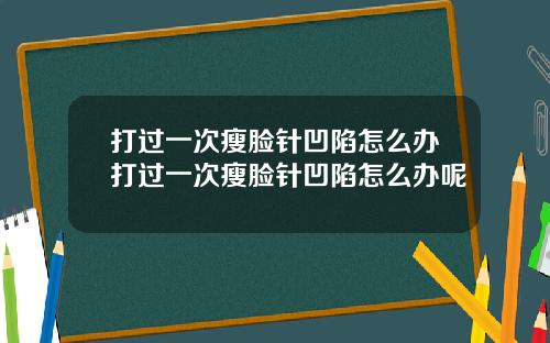 打过一次瘦脸针凹陷怎么办打过一次瘦脸针凹陷怎么办呢