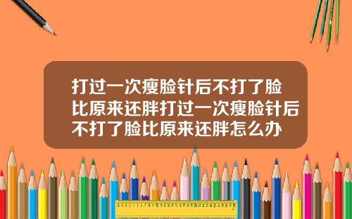 打过一次瘦脸针后不打了脸比原来还胖打过一次瘦脸针后不打了脸比原来还胖怎么办