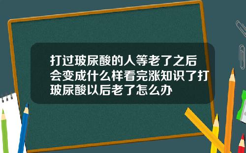 打过玻尿酸的人等老了之后会变成什么样看完涨知识了打玻尿酸以后老了怎么办